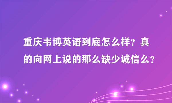 重庆韦博英语到底怎么样?真的向网上说的那么缺少诚信么?