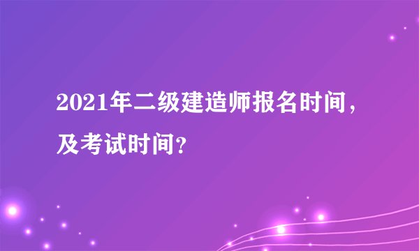 2021年二级建造师报名时间，及考试时间？