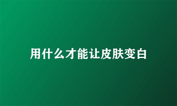 用什么才能让皮肤变白
