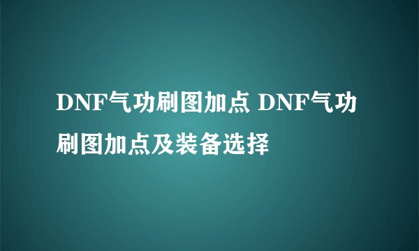 DNF气功刷图加点 DNF气功刷图加点及装备选择