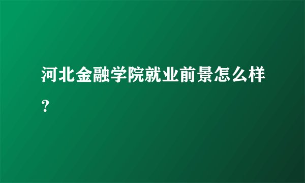 河北金融学院就业前景怎么样？