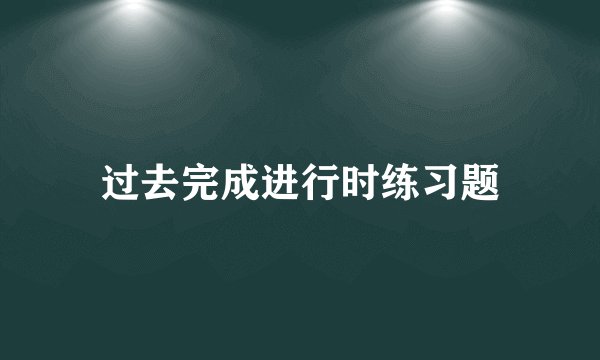 过去完成进行时练习题