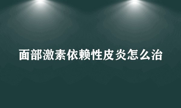 面部激素依赖性皮炎怎么治