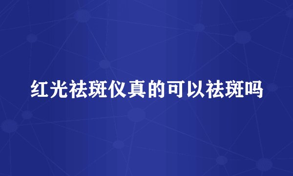 红光祛斑仪真的可以祛斑吗