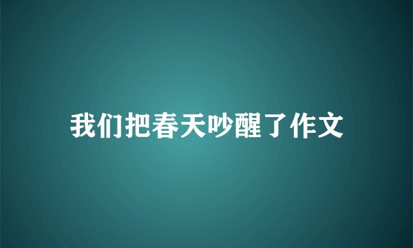 我们把春天吵醒了作文