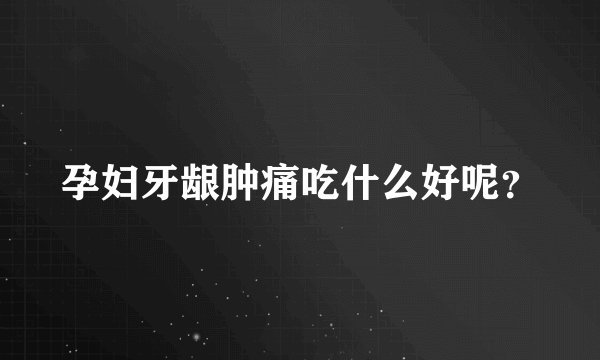 孕妇牙龈肿痛吃什么好呢？