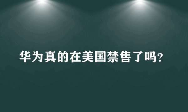 华为真的在美国禁售了吗？