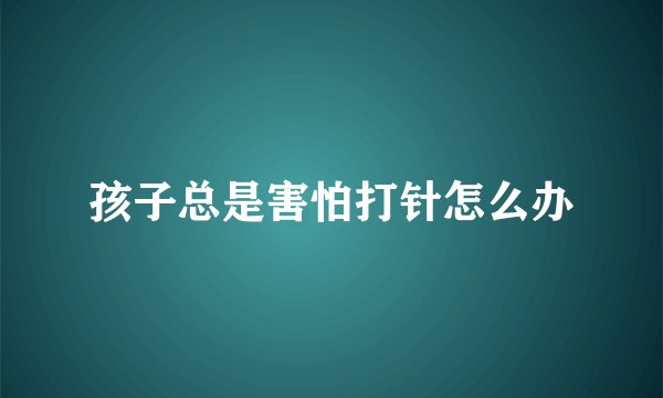 孩子总是害怕打针怎么办