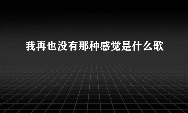 我再也没有那种感觉是什么歌