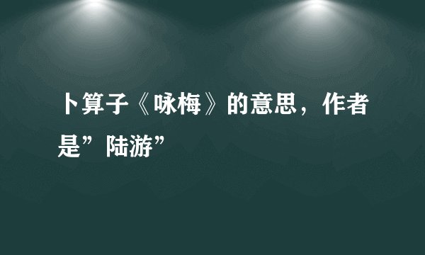 卜算子《咏梅》的意思,作者是”陆游”