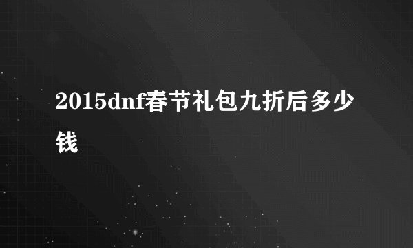 2015dnf春节礼包九折后多少钱