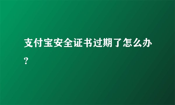 支付宝安全证书过期了怎么办？