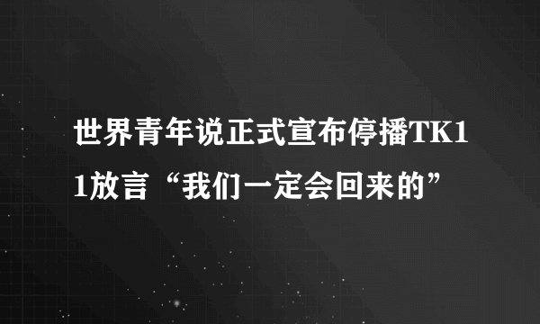 世界青年说正式宣布停播TK11放言“我们一定会回来的”