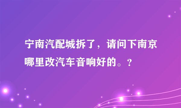 宁南汽配城拆了,请问下南京哪里改汽车音响好的。?