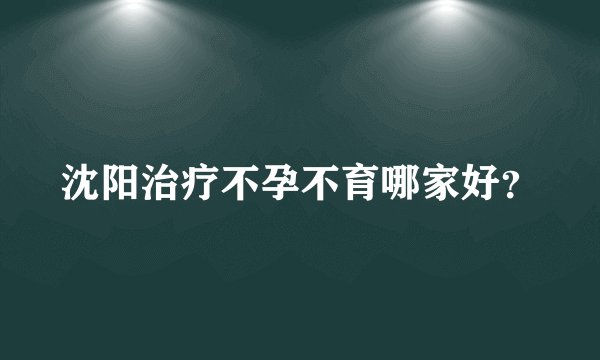 沈阳治疗不孕不育哪家好？