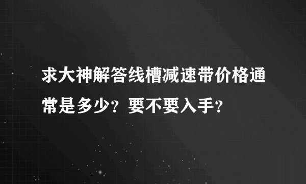 求大神解答线槽减速带价格通常是多少？要不要入手？