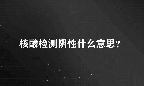 核酸检测阴性什么意思？