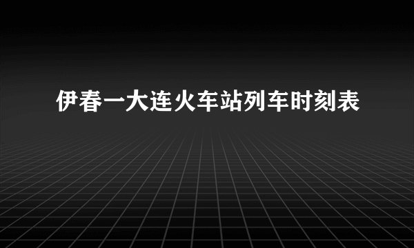 伊春一大连火车站列车时刻表