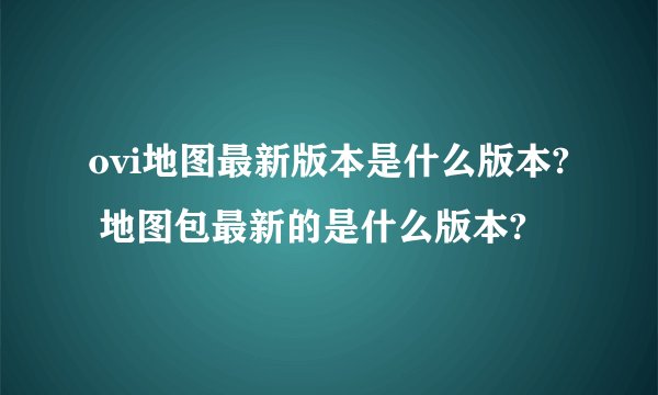 ovi地图最新版本是什么版本? 地图包最新的是什么版本?
