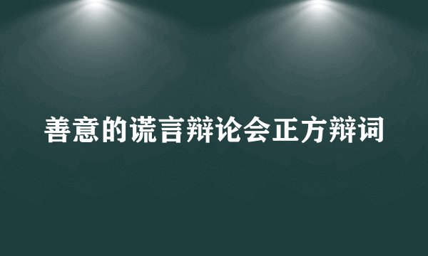 善意的谎言辩论会正方辩词