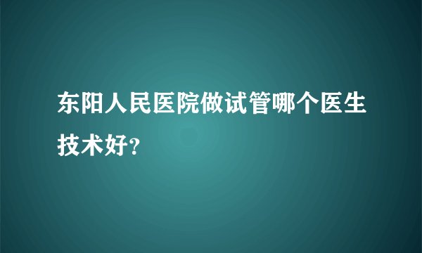 东阳人民医院做试管哪个医生技术好？