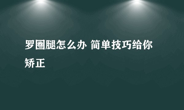 罗圈腿怎么办 简单技巧给你矫正