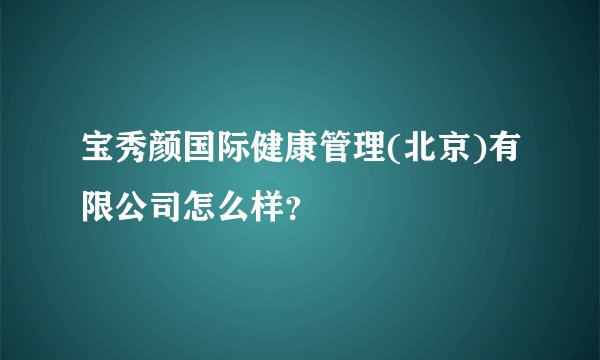 宝秀颜国际健康管理(北京)有限公司怎么样？