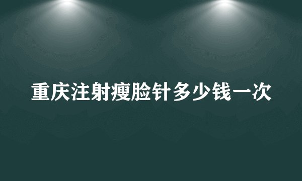重庆注射瘦脸针多少钱一次