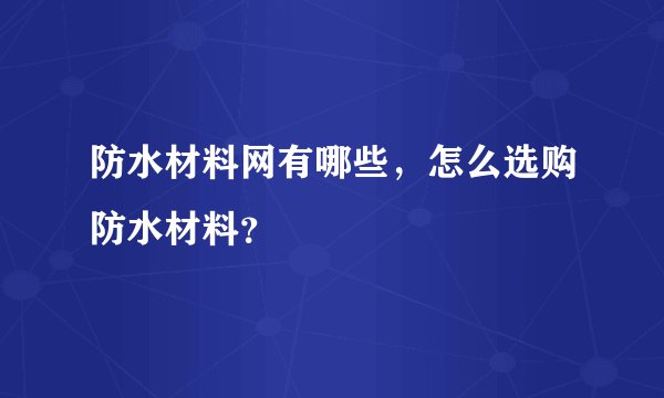 防水材料网有哪些，怎么选购防水材料？