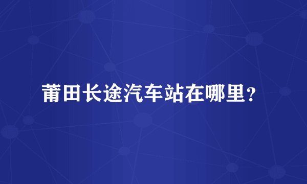 莆田长途汽车站在哪里？