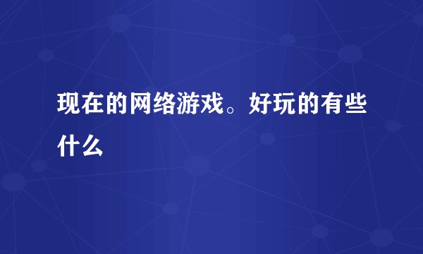 现在的网络游戏。好玩的有些什么