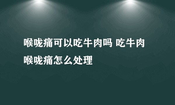 喉咙痛可以吃牛肉吗 吃牛肉喉咙痛怎么处理