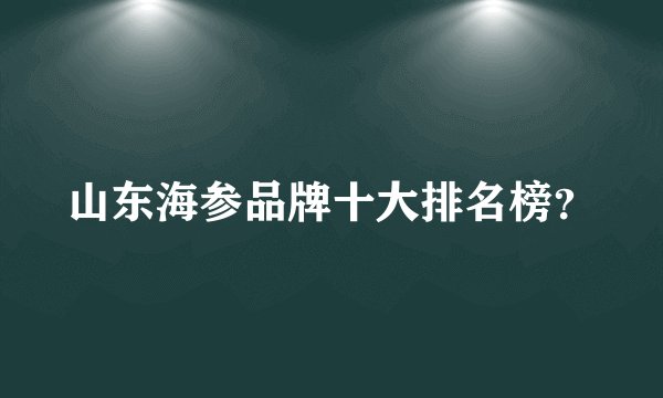 山东海参品牌十大排名榜?