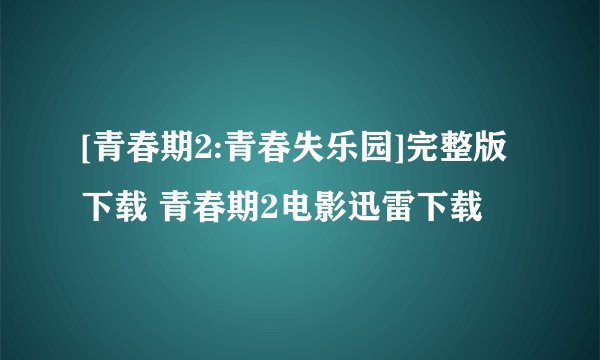 [青春期2:青春失乐园]完整版下载 青春期2电影迅雷下载