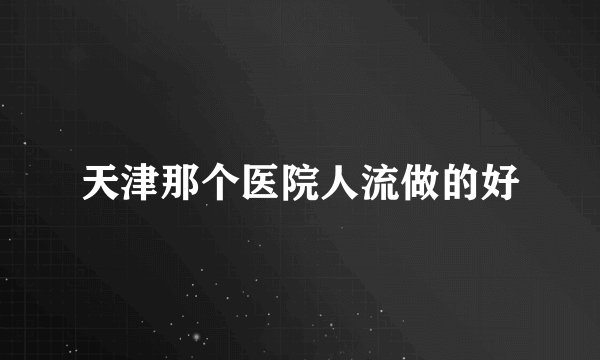 天津那个医院人流做的好