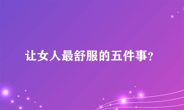 让女人最舒服的五件事？