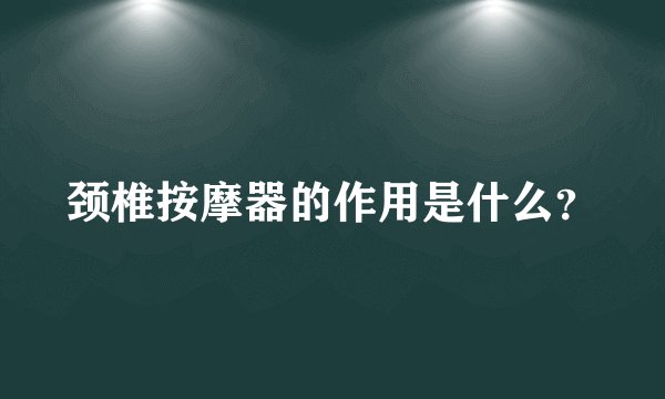 颈椎按摩器的作用是什么？