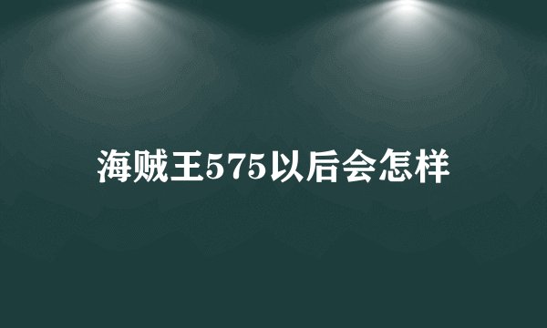 海贼王575以后会怎样