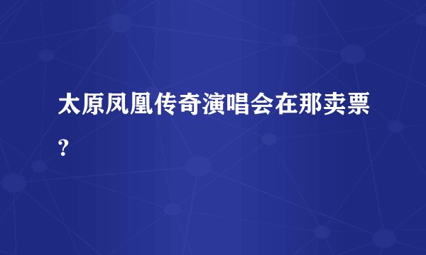 太原凤凰传奇演唱会在那卖票？