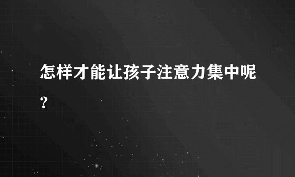 怎样才能让孩子注意力集中呢？