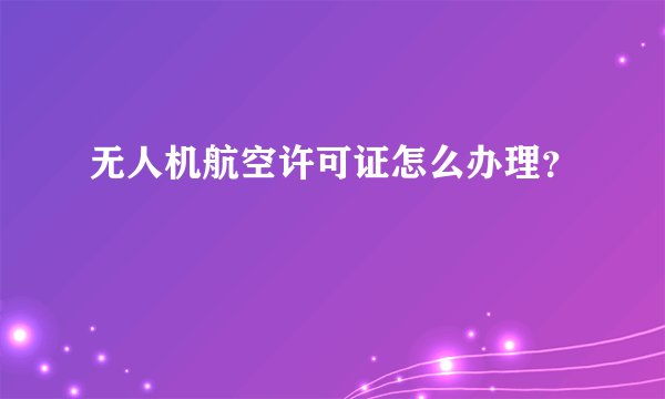 无人机航空许可证怎么办理？