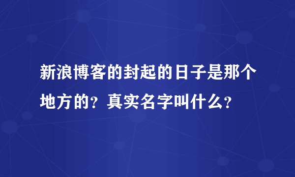 新浪博客的封起的日子是那个地方的?真实名字叫什么?