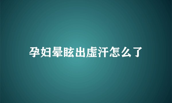 孕妇晕眩出虚汗怎么了