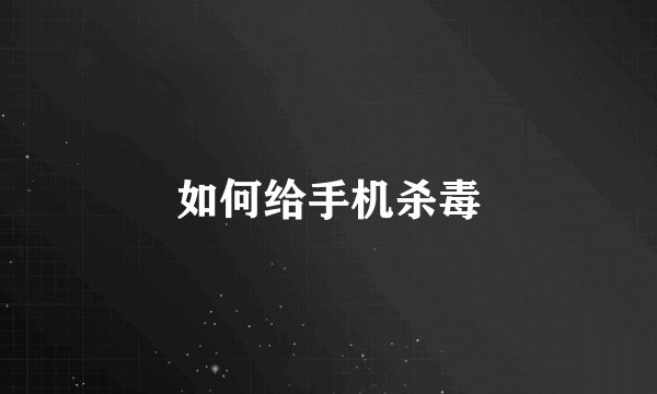 如何给手机杀毒