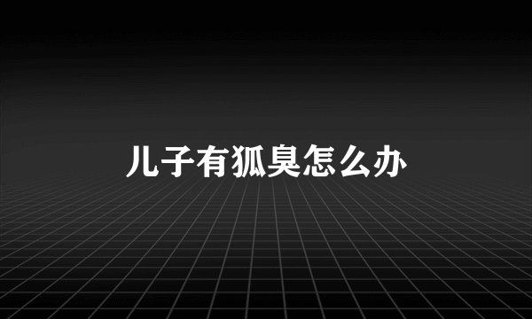 儿子有狐臭怎么办