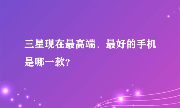 三星现在最高端、最好的手机是哪一款？
