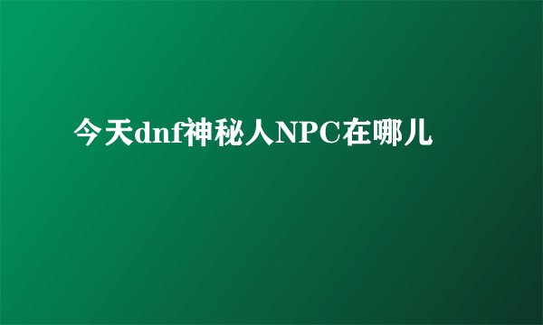 今天dnf神秘人NPC在哪儿