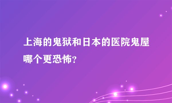 上海的鬼狱和日本的医院鬼屋哪个更恐怖？