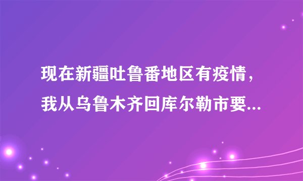 现在新疆吐鲁番地区有疫情，我从乌鲁木齐回库尔勒市要隔离吗？