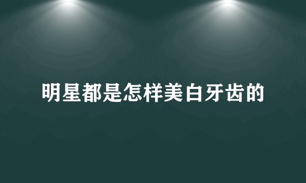 明星都是怎样美白牙齿的